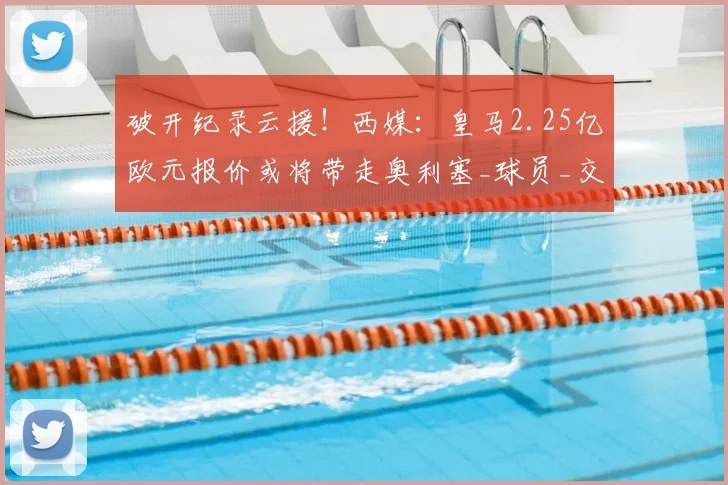 破开纪录云援!西媒:皇马2.25亿欧元报价或将带走奥利塞_球员_交易_豪门