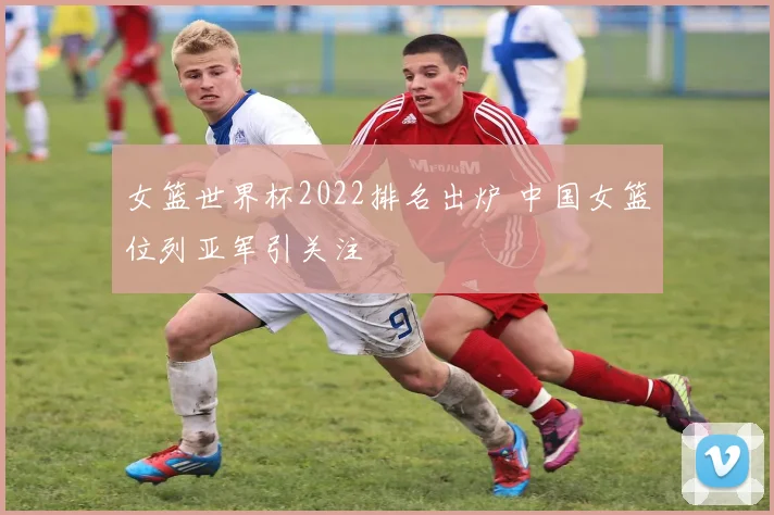 女篮世界杯2022排名出炉 中国女篮位列亚军引关注