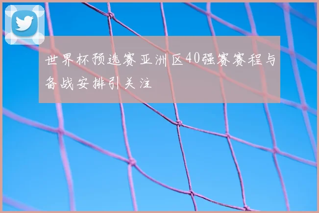 世界杯预选赛亚洲区40强赛赛程与备战安排引关注