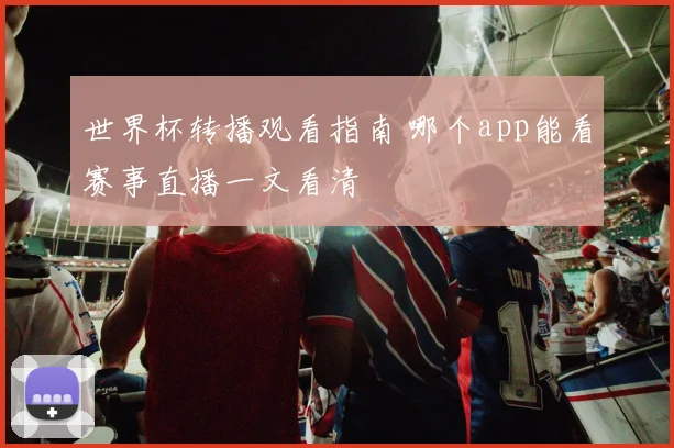 世界杯转播观看指南 哪个app能看赛事直播一文看清