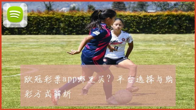 欧冠彩票app哪里买？平台选择与购彩方式解析