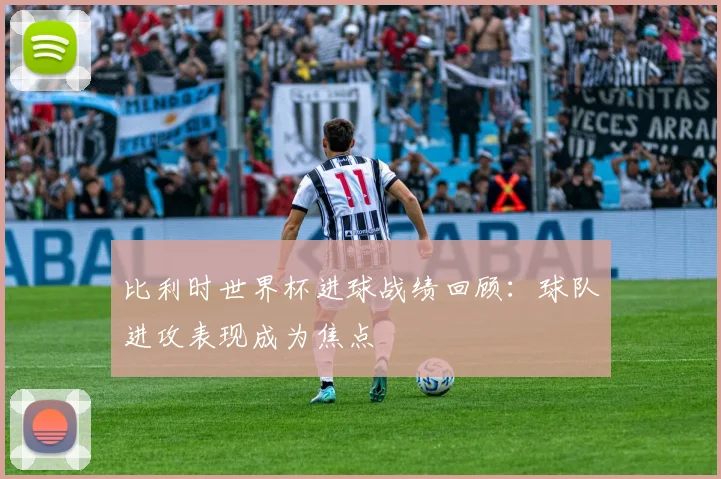 比利时世界杯进球战绩回顾:球队进攻表现成为焦点