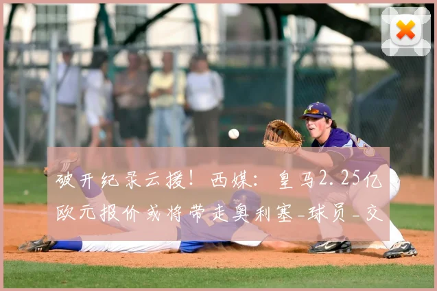 破开纪录云援!西媒:皇马2.25亿欧元报价或将带走奥利塞_球员_交易_豪门