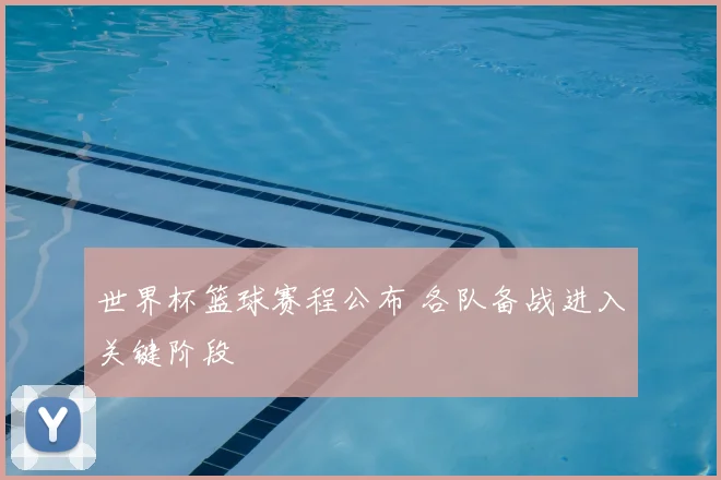 世界杯篮球赛程公布 各队备战进入关键阶段