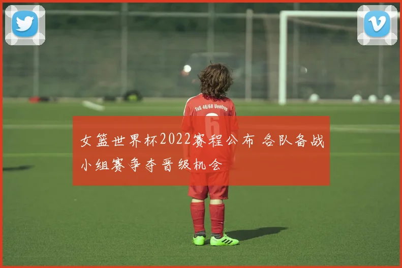 女篮世界杯2022赛程公布 各队备战小组赛争夺晋级机会