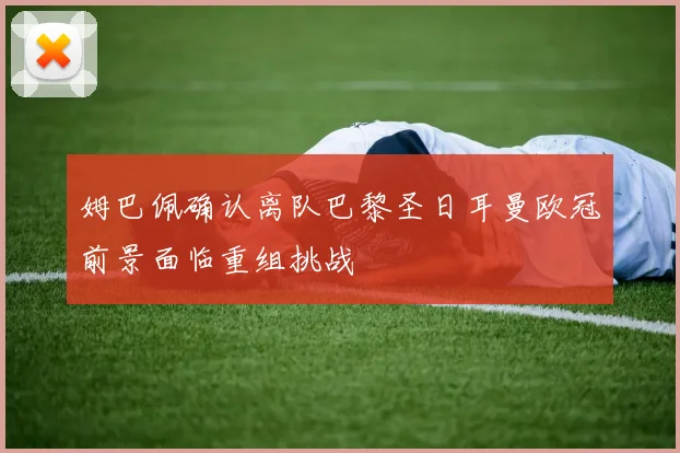 姆巴佩确认离队巴黎圣日耳曼欧冠前景面临重组挑战