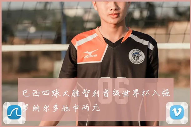 巴西四球大胜智利晋级世界杯八强罗纳尔多独中两元