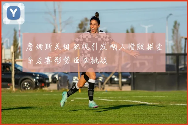 詹姆斯关键犯规引发湖人惜败掘金季后赛形势面临挑战