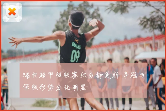瑞典超甲级联赛积分榜更新 争冠与保级形势分化明显