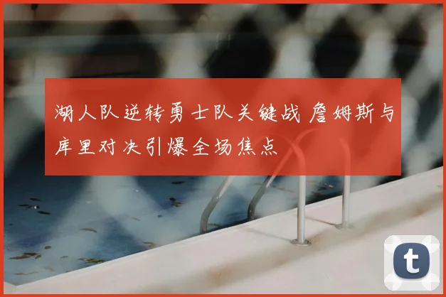 湖人队逆转勇士队关键战 詹姆斯与库里对决引爆全场焦点