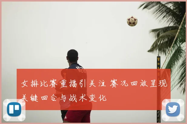 女排比赛重播引关注 赛况回放呈现关键回合与战术变化