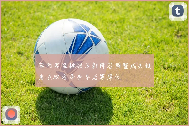 篮网客场挑战马刺阵容调整成关键看点双方争夺季后赛席位