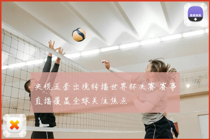 央视五套出境转播世界杯决赛 赛事直播覆盖全球关注焦点