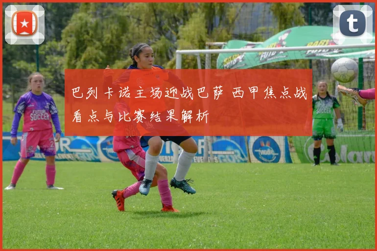 巴列卡诺主场迎战巴萨 西甲焦点战看点与比赛结果解析