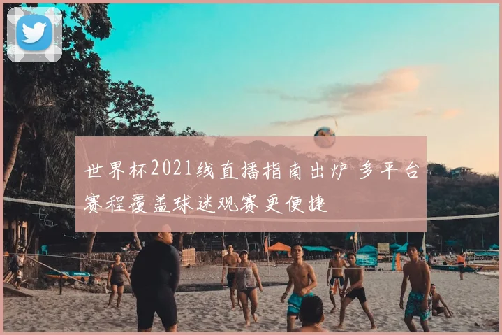 世界杯2021线直播指南出炉 多平台赛程覆盖球迷观赛更便捷