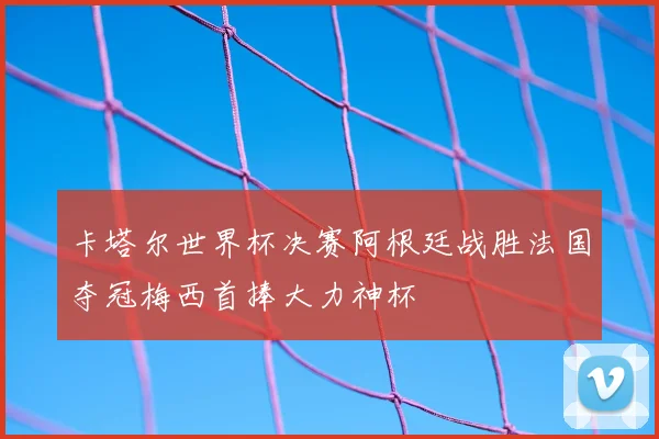 卡塔尔世界杯决赛阿根廷战胜法国夺冠梅西首捧大力神杯