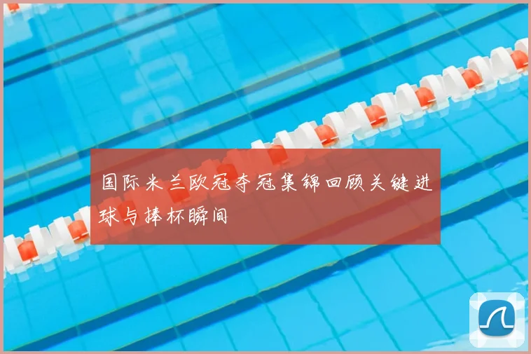 国际米兰欧冠夺冠集锦回顾关键进球与捧杯瞬间