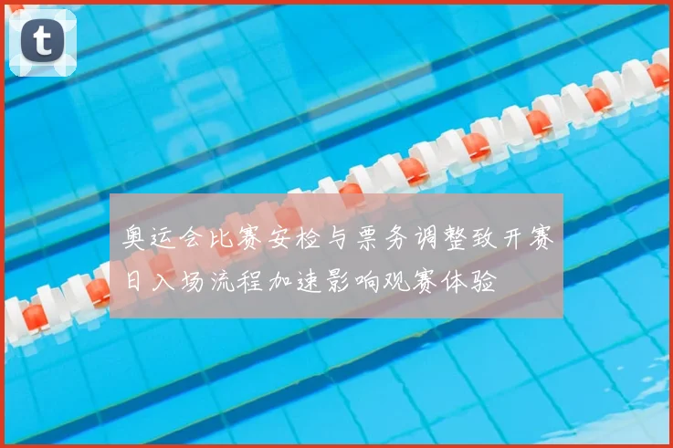 奥运会比赛安检与票务调整致开赛日入场流程加速影响观赛体验