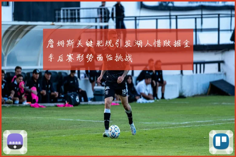 詹姆斯关键犯规引发湖人惜败掘金季后赛形势面临挑战