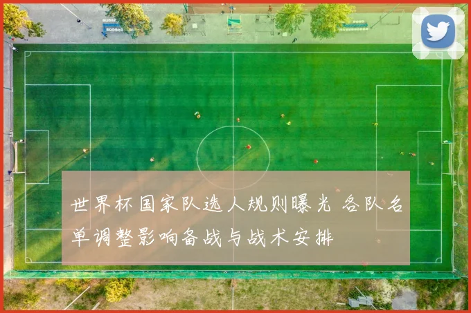 世界杯国家队选人规则曝光 各队名单调整影响备战与战术安排