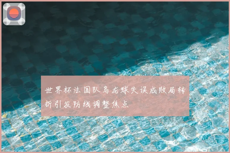 世界杯法国队乌龙球失误成败局转折引发防线调整焦点