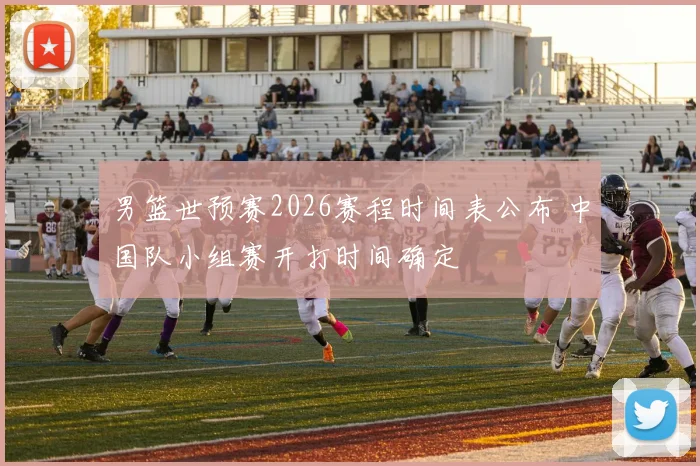 男篮世预赛2026赛程时间表公布 中国队小组赛开打时间确定