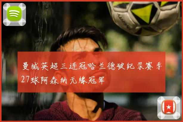 曼城英超三连冠哈兰德破纪录赛季27球阿森纳无缘冠军
