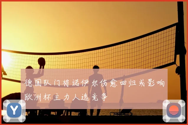 德国队门将诺伊尔伤愈回归或影响欧洲杯主力人选竞争