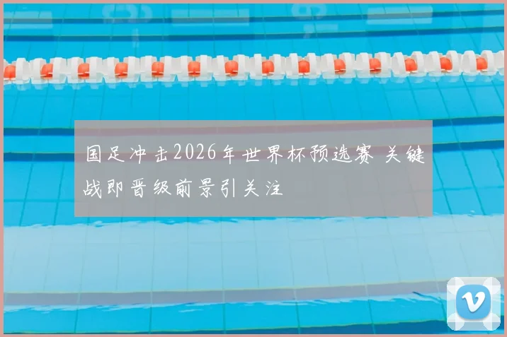 国足冲击2026年世界杯预选赛 关键战即晋级前景引关注