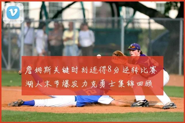 詹姆斯关键时刻连得8分逆转比赛 湖人末节爆发力克勇士集锦回顾