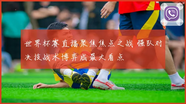 世界杯赛直播聚焦焦点之战 强队对决技战术博弈成最大看点