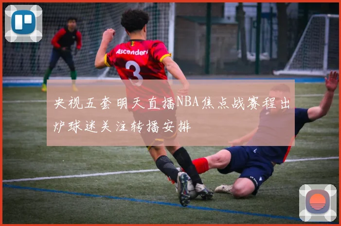 央视五套明天直播NBA焦点战赛程出炉球迷关注转播安排