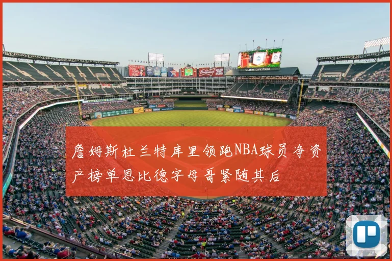 詹姆斯杜兰特库里领跑NBA球员净资产榜单恩比德字母哥紧随其后