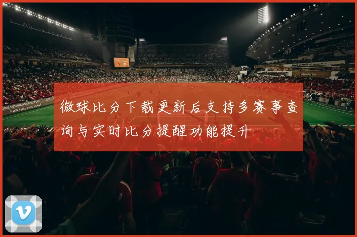 微球比分下载更新后支持多赛事查询与实时比分提醒功能提升
