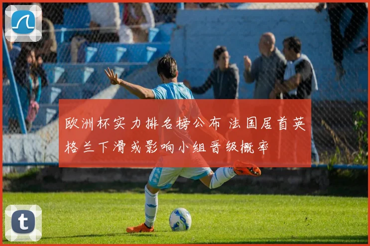 欧洲杯实力排名榜公布 法国居首英格兰下滑或影响小组晋级概率