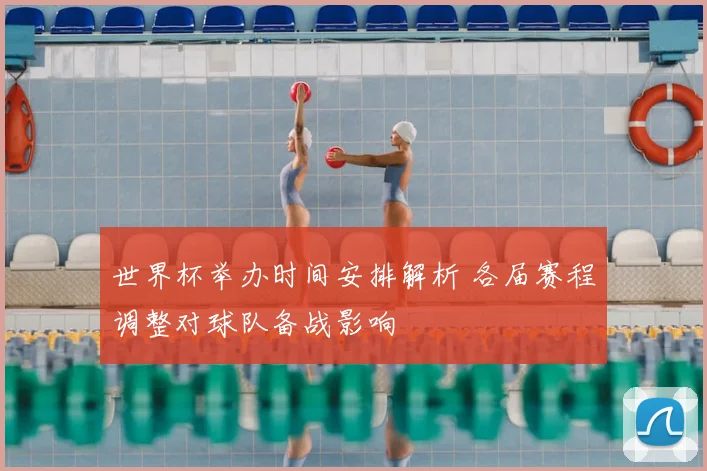 世界杯举办时间安排解析 各届赛程调整对球队备战影响