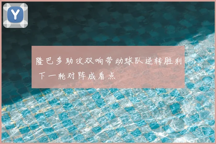 隆巴多助攻双响带动球队逆转胜利 下一轮对阵成看点