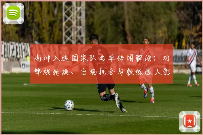 尚坤入选国家队名单传闻解读：对锋线轮换、出场机会与教练选人影响