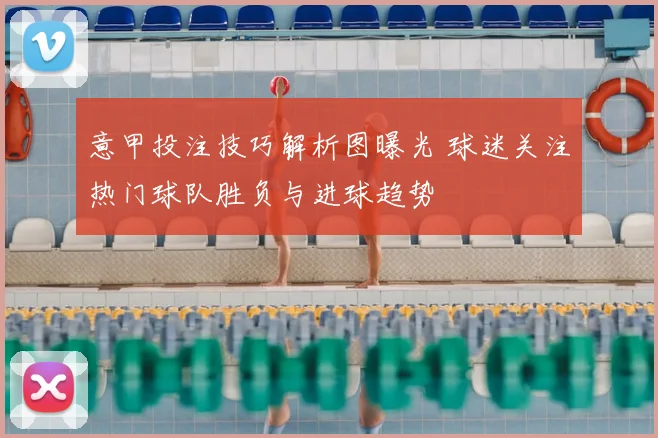 意甲投注技巧解析图曝光 球迷关注热门球队胜负与进球趋势