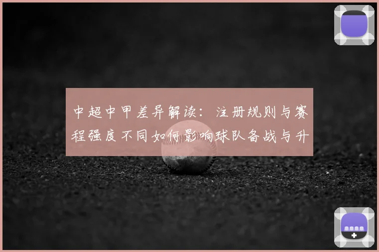 中超中甲差异解读：注册规则与赛程强度不同如何影响球队备战与升降级