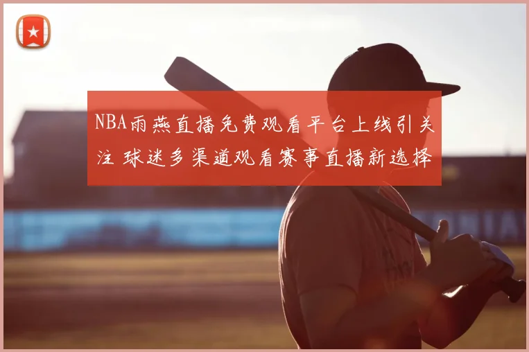NBA雨燕直播免费观看平台上线引关注 球迷多渠道观看赛事直播新选择