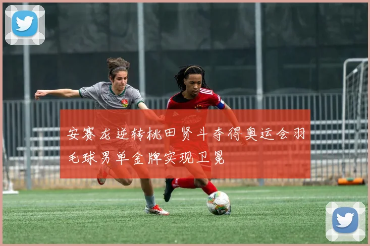 安赛龙逆转桃田贤斗夺得奥运会羽毛球男单金牌实现卫冕