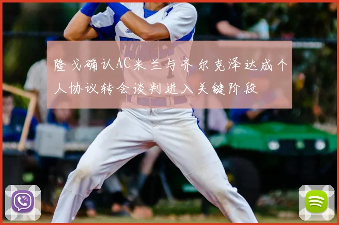 隆戈确认AC米兰与齐尔克泽达成个人协议转会谈判进入关键阶段