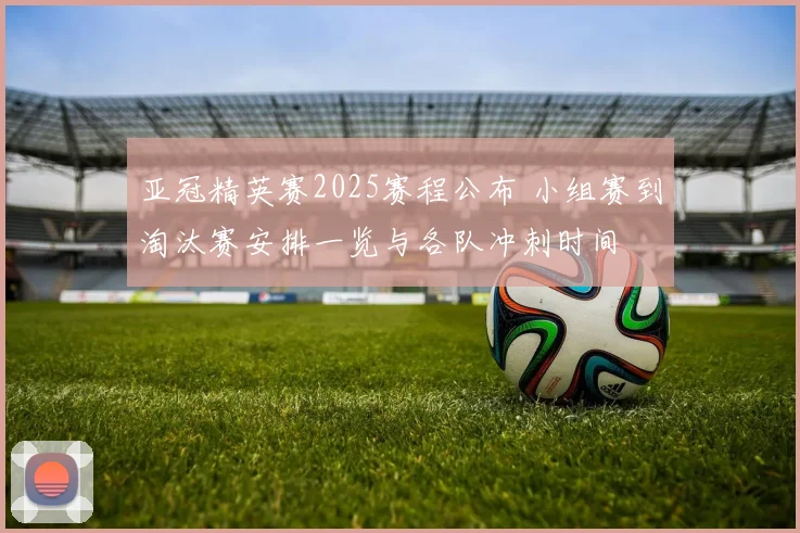 亚冠精英赛2025赛程公布 小组赛到淘汰赛安排一览与各队冲刺时间