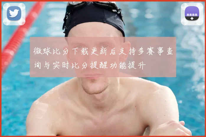 微球比分下载更新后支持多赛事查询与实时比分提醒功能提升