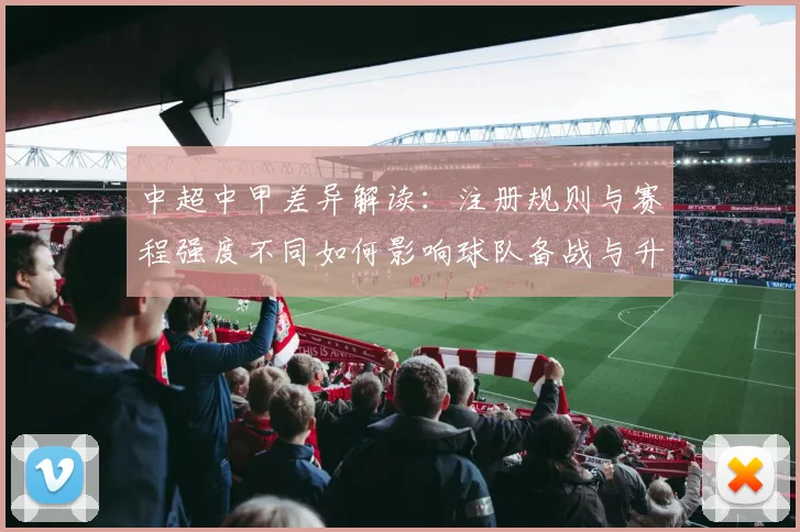 中超中甲差异解读：注册规则与赛程强度不同如何影响球队备战与升降级