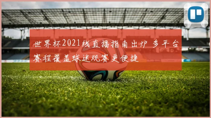 世界杯2021线直播指南出炉 多平台赛程覆盖球迷观赛更便捷