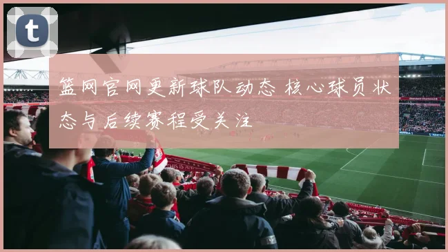 篮网官网更新球队动态 核心球员状态与后续赛程受关注