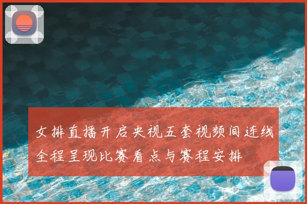 女排直播开启央视五套视频间连线全程呈现比赛看点与赛程安排