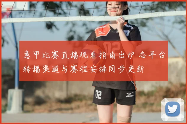 意甲比赛直播观看指南出炉 各平台转播渠道与赛程安排同步更新